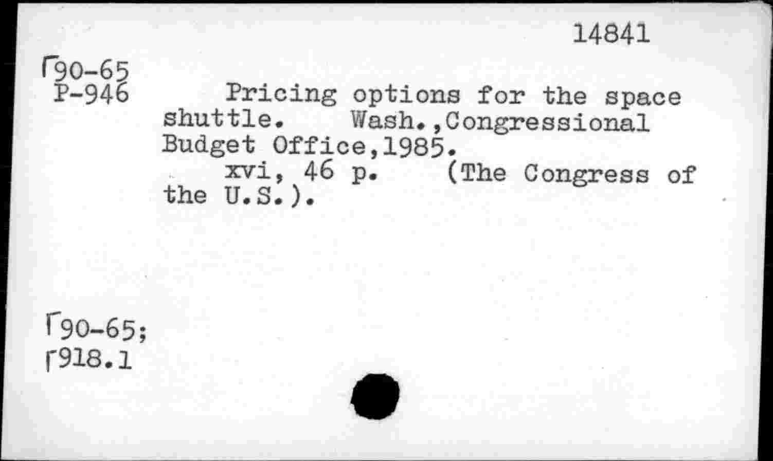 ﻿14841
P9O-65
1-946
Pricing options for the space shuttle. Wash.,Congressional Budget Office,1985.
xvi, 46 p. (The Congress of the U.S.).
r9O-65;
C918.1